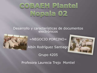 Desarrollo y características de documentos
electrónicos
=NEGOCIO PORCINO=
Albín Rodríguez Santiago
Grupo 4205
Profesora Laurecia Trejo Montiel
 