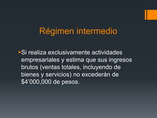 Régimen intermedio

Si realiza exclusivamente actividades
 empresariales y estima que sus ingresos
 brutos (ventas totales, incluyendo de
 bienes y servicios) no excederán de
 $4’000,000 de pesos.
 