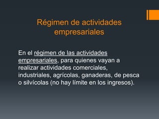 Régimen de actividades
          empresariales

En el régimen de las actividades
empresariales, para quienes vayan a
realizar actividades comerciales,
industriales, agrícolas, ganaderas, de pesca
o silvícolas (no hay límite en los ingresos).
 
