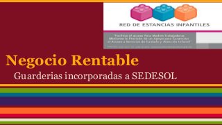 Negocio Rentable 
Guarderias incorporadas a SEDESOL 
 