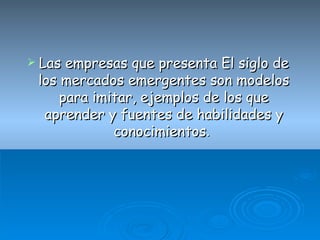 Las empresas que presenta El siglo de los mercados emergentes son modelos para imitar, ejemplos de los que aprender y fuentes de habilidades y conocimientos .  