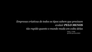 Empresas criativas de todos os tipos sabem que precisam
evoluir PELO MENOS
tão rapido quanto o mundo muda em volta delas
kelley, o TOM
gerente geral da IDEO
 