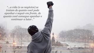 “...a vida (e os negócios) se
tratam de quanto você pode
apanhar e seguir em frente, de
quanto você consegue apanhar e
continuar a lutar..”
 