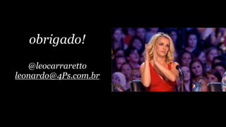obrigado!
@leocarraretto
leonardo@4Ps.com.br
 