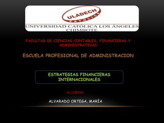 ESTRATEGIAS FINANCIERAS
INTERNACIONALES
FACULTAD DE CIENCIAS CONTABLES, FINANCIERAS Y
ADMINISTRATIVAS
ESCUELA PROFESIONAL DE ADMINISTRACION
ALUMNA:
ALVARADO ORTEGA, MARÍA
 