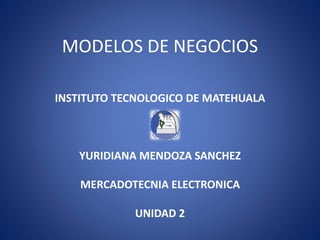 MODELOS DE NEGOCIOS
INSTITUTO TECNOLOGICO DE MATEHUALA
YURIDIANA MENDOZA SANCHEZ
MERCADOTECNIA ELECTRONICA
UNIDAD 2
 