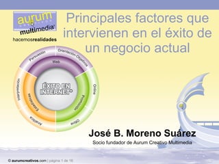 Principales factores que intervienen en el éxito de un negocio actual José B. Moreno Suárez Socio fundador de Aurum Creativo Multimedia ©  aurumcreativos .com  | página 1 de 16   