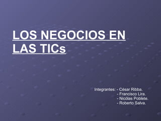LOS NEGOCIOS EN LAS TICs   Integrantes: - César Ribba. - Francisco Lira. - Nicólas Poblete. - Roberto Salva. 