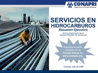 Con la colaboración de la Cámara Petrolera de Venezuela SERVICIOS EN  HIDROCARBUROS Resumen Ejecutivo Caracas, julio de 2006 Adquiera el perfil completo en la Tienda Virtual  de  www.conapri.org 