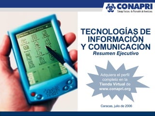 TECNOLOGÍAS DE INFORMACIÓN Y COMUNICACIÓN Resumen Ejecutivo Caracas, julio de 2006 Adquiera el perfil completo en la Tienda Virtual  de  www.conapri.org 