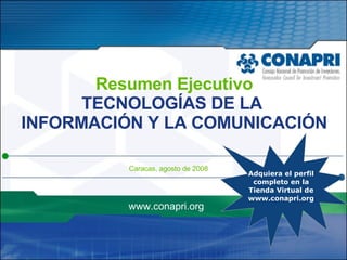 Resumen Ejecutivo TECNOLOGÍAS DE LA  INFORMACIÓN Y LA COMUNICACIÓN Caracas, agosto de 2008 www.conapri.org Adquiera el perfil  completo en la Tienda Virtual de www.conapri.org 