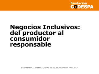 Negocios Inclusivos:
del productor al
consumidor
responsable
II CONFERENCIA INTERNACIONAL DE NEGOCIOS INCLUSIVOS 2017
 