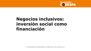 Copyright©2014porFundaciónCODESPA.Todoslosderechosreservados
Negocios inclusivos:
inversión social como
financiación
II CONFERENCIA INTERNACIONAL DE NEGOCIOS INCLUSIVOS 2017
 