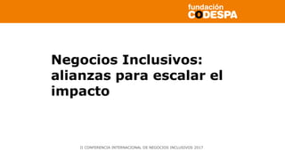 Copyright©2014porFundaciónCODESPA.Todoslosderechosreservados
Negocios Inclusivos:
alianzas para escalar el
impacto
II CONFERENCIA INTERNACIONAL DE NEGOCIOS INCLUSIVOS 2017
 