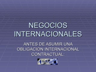 NEGOCIOS INTERNACIONALES ANTES DE ASUMIR UNA OBLIGACION INTERNACIONAL CONTRACTUAL: 