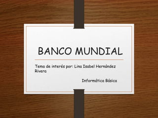 BANCO MUNDIAL
Tema de interés por: Lina Isabel Hernández
Rivera
Informática Básica
 