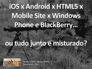 iOS x Android x HTML5 x
Mobile Site x Windows
Phone e BlackBerry…
ou tudo junto e misturado?
Soraya Lopes / @sorayasilva
Novembro, 2013

 