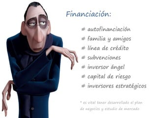 Financiación:# autofinanciación# familia y amigos# línea de crédito# subvenciones# inversor ángel# capital de riesgo# inversores estratégicos* es vital tener desarrollado el plan de negocios y estudio de mercado