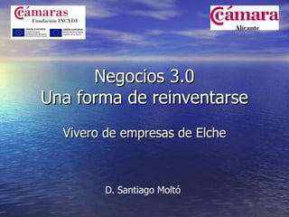 Negocios 3.0
Una forma de reinventarse
  Vivero de empresas de Elche



        D. Santiago Moltó
 