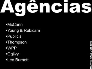 Agências
McCann
Young & Rubicam
Publicis
Thompson




                   MARTIN HAAG JUN 2009
WPP
Ogilvy
Leo Burnett
 