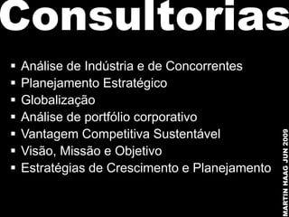 Consultorias
   Análise de Indústria e de Concorrentes
   Planejamento Estratégico
   Globalização
   Análise de portfólio corporativo





                                                MARTIN HAAG JUN 2009
    Vantagem Competitiva Sustentável
   Visão, Missão e Objetivo
   Estratégias de Crescimento e Planejamento
 