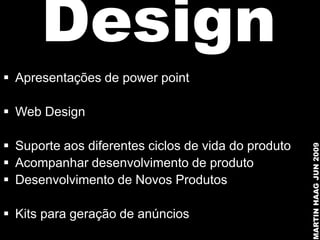 Design
 Apresentações de power point

 Web Design

 Suporte aos diferentes ciclos de vida do produto




                                                     MARTIN HAAG JUN 2009
 Acompanhar desenvolvimento de produto
 Desenvolvimento de Novos Produtos

 Kits para geração de anúncios
 