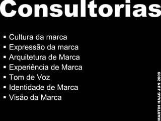 Consultorias
   Cultura da marca
   Expressão da marca
   Arquitetura de Marca
   Experiência de Marca




                           MARTIN HAAG JUN 2009
   Tom de Voz
   Identidade de Marca
   Visão da Marca
 