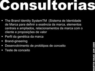 Consultorias
 The Brand Identity SystemTM (Sistema de Identidade
  de Marca para definir a essência da marca, elementos
  centrais e ampliados, relacionamentos da marca com o
  cliente e proposições de valor
 Perfil da genética da marca
 Brand-gineering




                                                         MARTIN HAAG JUN 2009
 Desenvolvimento de protótipos de conceito
 Teste de conceito
 