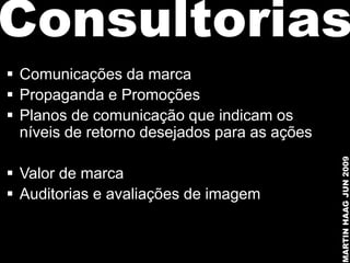 Consultorias
 Comunicações da marca
 Propaganda e Promoções
 Planos de comunicação que indicam os
  níveis de retorno desejados para as ações




                                              MARTIN HAAG JUN 2009
 Valor de marca
 Auditorias e avaliações de imagem
 