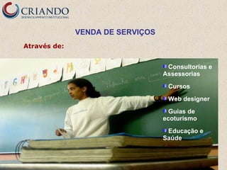 VENDA DE SERVIÇOS
Através de:
Consultorias e
Assessorias
Cursos
Web designer
Guias de
ecoturismo
Educação e
Saúde

 