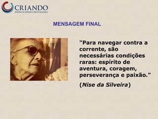 MENSAGEM FINAL
"Para navegar contra a
corrente, são
necessárias condições
raras: espírito de
aventura, coragem,
perseverança e paixão."
(Nise da Silveira)

 