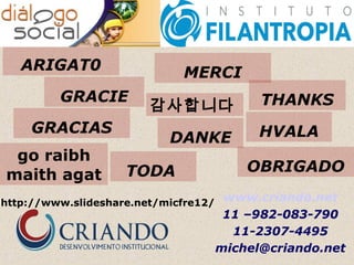 ARIGAT0

MERCI

GRACIE
GRACIAS
go raibh
maith agat

감사합니다
DANKE

TODA

http://www.slideshare.net/micfre12/

THANKS
HVALA
OBRIGADO

www.criando.net
11 –982-083-790
11-2307-4495
michel@criando.net

 