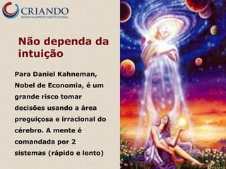 Não dependa da
intuição
Para Daniel Kahneman,
Nobel de Economia, é um
grande risco tomar
decisões usando a área
preguiçosa e irracional do
cérebro. A mente é
comandada por 2
sistemas (rápido e lento)

 