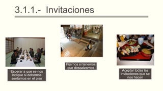 3.1.1.- Invitaciones
Esperar a que se nos
indique si debemos
sentarnos en el piso
Fijarnos si tenemos
que descalzarnos
Aceptar todas las
invitaciones que se
nos hacen
 