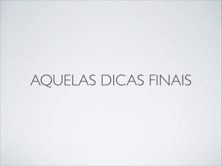 AQUELAS DICAS FINAIS

 