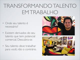 TRANSFORMANDO TALENTO
EM TRABALHO
•

Onde seu talento é
necessário?	


•

Existem derivados do seu
talento que tem potencial
comercial. Descubra-os	


•

Seu talento deve trabalhar
para você, não o contrário.

 