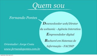 Quem sou
Fernando Pontes
Desenvolvedor web/Diretor
da websonic - Agência Interativa
Empreendedor digital
Bacharel em Sistemas de
Informação - FACIMP
Orientador: Jorge Costa
www.fernandopontes.com.br
quarta-feira, 29 de maio de 13
 