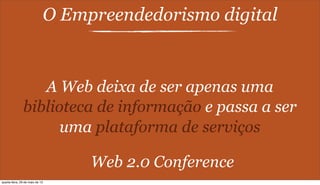 O Empreendedorismo digital
A Web deixa de ser apenas uma
biblioteca de informação e passa a ser
uma plataforma de serviços
Web 2.0 Conference
quarta-feira, 29 de maio de 13
 