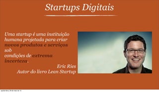 Startups Digitais
Uma startup é uma instituição
humana projetada para criar
novos produtos e serviços
sob
condições de extrema
incerteza.
Eric Ries
Autor do livro Lean Startup
quarta-feira, 29 de maio de 13
 