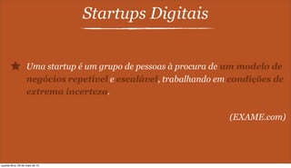 Startups Digitais
Uma startup é um grupo de pessoas à procura de um modelo de
negócios repetível e escalável, trabalhando em condições de
extrema incerteza.
(EXAME.com)
quarta-feira, 29 de maio de 13
 