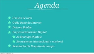 Agenda
O início de tudo
O Big Bang da Internet
Dotcom Bubble
Empreendedorismo Digital
As Startups Digitais
Ecossistema internacional x nacional
Resultados da Pesquisa de campo
quarta-feira, 29 de maio de 13
 