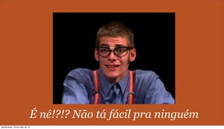 É né!?!? Não tá fácil pra ninguém
quarta-feira, 29 de maio de 13
 