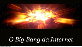 O Big Bang da Internet
quarta-feira, 29 de maio de 13
 
