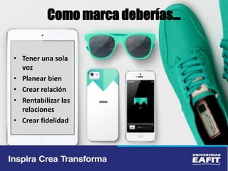 Como marca deberías…
• Tener una sola
voz
• Planear bien
• Crear relación
• Rentabilizar las
relaciones
• Crear fidelidad
 