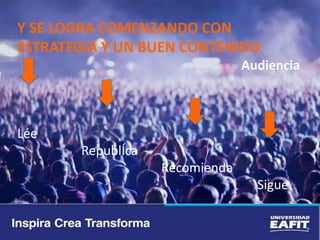 Y SE LOGRA COMENZANDO CON
ESTRATEGIA Y UN BUEN CONTENIDO:
Audiencia
Lée
RepublÍca
Recomienda
Sigue
 
