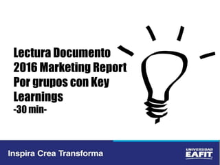 Lectura Documento
2016 Marketing Report
Por grupos con Key
Learnings
-30 min-
 