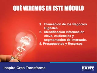 QUÉ VEREMOS EN ESTE MÓDULO
1. Planeación de los Negocios
Digitales.
2. Identificación Información
clave, Audiencias y
segmentación del mercado.
5. Presupuestos y Recursos
 