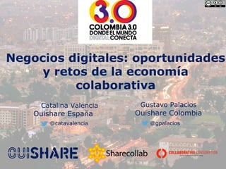 Negocios digitales: oportunidades
y retos de la economía
colaborativa
Catalina Valencia
Ouishare España
Gustavo Palacios
Ouishare Colombia
@catavalencia @gpalacios
 