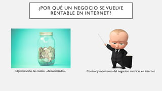 ¿POR QUÉ UN NEGOCIO SE VUELVE
RENTABLE EN INTERNET?
Optimización de costos -deslocalizados- Control y monitoreo del negocios: métricas en internet
 