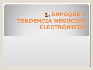 1.  ENFOQUE Y TENDENCIA NEGOCIOS ELECTRÓNICOS 
